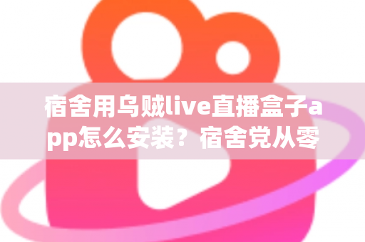 宿舍用乌贼live直播盒子app怎么安装?宿舍党从零开始的完整安装指南与避坑手册 宿舍用乌贼live直播盒子app怎么安装?宿舍党从零开始的完整安装指南与避坑手册