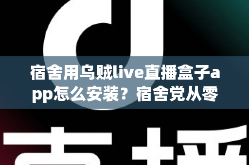 宿舍用乌贼live直播盒子app怎么安装?宿舍党从零开始的完整安装指南与避坑手册 宿舍用乌贼live直播盒子app怎么安装?宿舍党从零开始的完整安装指南与避坑手册