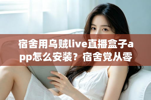 宿舍用乌贼live直播盒子app怎么安装？宿舍党从零开始的完整安装指南与避坑手册