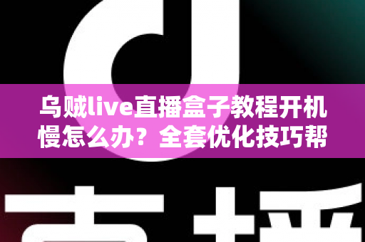 乌贼live直播盒子教程开机慢怎么办？全套优化技巧帮你告别漫长等待