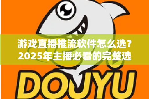 游戏直播推流软件怎么选？2025年主播必看的完整选购指南与实用建议