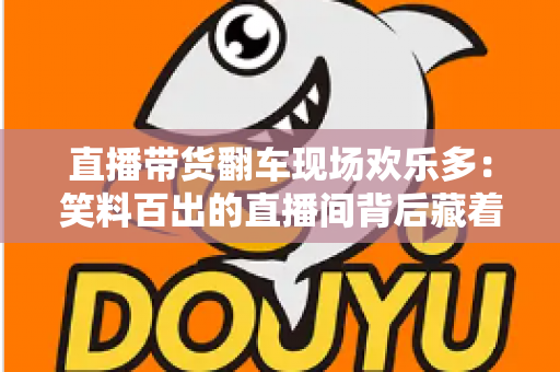 直播带货翻车现场欢乐多:笑料百出的直播间背后藏着哪些门道? 直播带货翻车现场欢乐多:笑料百出的直播间背后藏着哪些门道?
