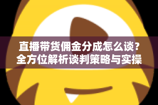 直播带货佣金分成怎么谈?全方位解析谈判策略与实操技巧,助你轻松达成合作共赢 直播带货佣金分成怎么谈?全方位解析谈判策略与实操技巧,助你轻松达成合作共赢