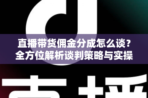 直播带货佣金分成怎么谈？全方位解析谈判策略与实操技巧，助你轻松达成合作共赢