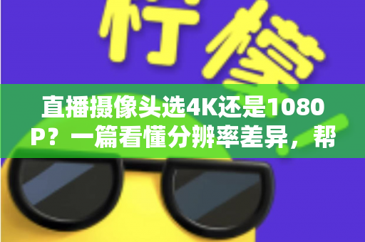 直播摄像头选4K还是1080P？一篇看懂分辨率差异，帮你做出最适合自己的选择