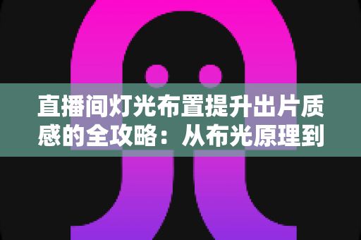直播间灯光布置提升出片质感的全攻略：从布光原理到实战方案一站掌握