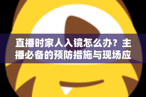 直播时家人入镜怎么办？主播必备的预防措施与现场应对全攻略