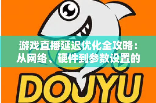 游戏直播延迟优化全攻略:从网络、硬件到参数设置的一站式实战指南,让直播画面快人一步 游戏直播延迟优化全攻略:从网络、硬件到参数设置的一站式实战指南,让直播画面快人一步