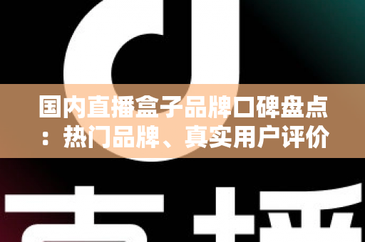国内直播盒子品牌口碑盘点:热门品牌、真实用户评价与选购避坑指南一网打尽 国内直播盒子品牌口碑盘点:热门品牌、真实用户评价与选购避坑指南一网打尽