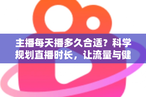 主播每天播多久合适?科学规划直播时长,让流量与健康兼得的实用指南 主播每天播多久合适?科学规划直播时长,让流量与健康兼得的实用指南
