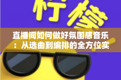 直播间如何做好氛围感音乐：从选曲到编排的全方位实战指南