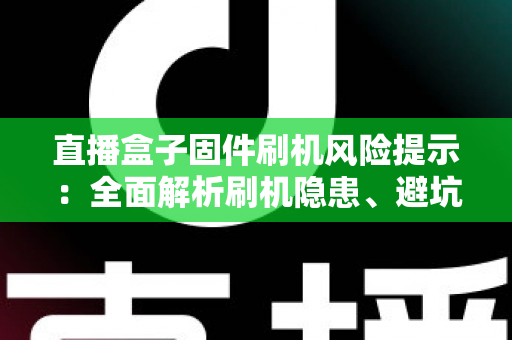 直播盒子固件刷机风险提示:全面解析刷机隐患、避坑要点与安全防护实用指南 直播盒子固件刷机风险提示:全面解析刷机隐患、避坑要点与安全防护实用指南