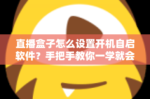 直播盒子怎么设置开机自启软件？手把手教你一学就会的完整教程