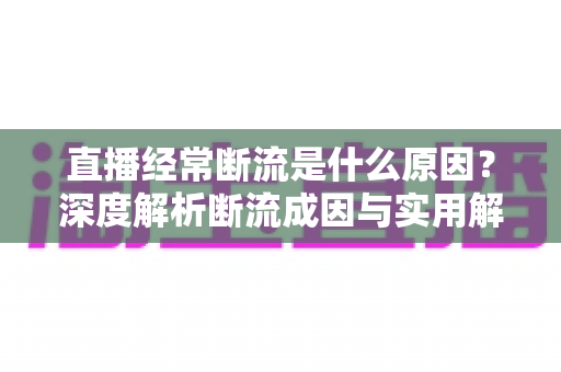 直播经常断流是什么原因？深度解析断流成因与实用解决方案
