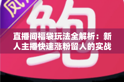 直播间福袋玩法全解析:新人主播快速涨粉留人的实战运营指南 直播间福袋玩法全解析:新人主播快速涨粉留人的实战运营指南