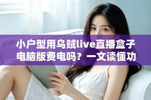 小户型用乌贼live直播盒子电脑版费电吗？一文读懂功耗真相与省电技巧