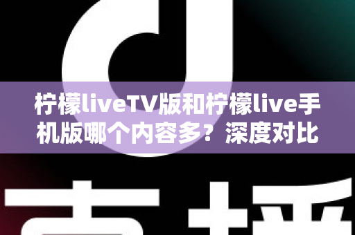 柠檬liveTV版和柠檬live手机版哪个内容多？深度对比解析帮你选对版本