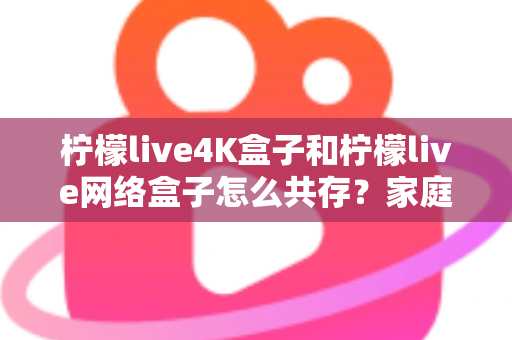 柠檬live4K盒子和柠檬live网络盒子怎么共存?家庭双盒子共用全攻略:分区部署、网络优化与常见问题一次讲清 柠檬live4K盒子和柠檬live网络盒子怎么共存?家庭双盒子共用全攻略:分区部署、网络优化与常见问题一次讲清
