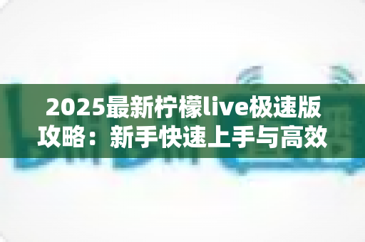 2025最新柠檬live极速版攻略：新手快速上手与高效玩法全解析