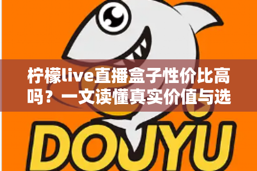 柠檬live直播盒子性价比高吗？一文读懂真实价值与选购建议