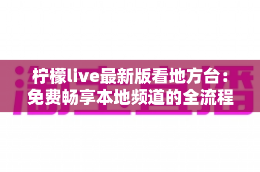柠檬live最新版看地方台：免费畅享本地频道的全流程实用指南
