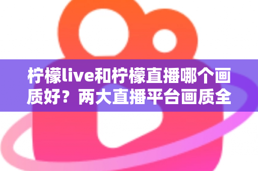 柠檬live和柠檬直播哪个画质好?两大直播平台画质全面对比与选择指南 柠檬live和柠檬直播哪个画质好?两大直播平台画质全面对比与选择指南
