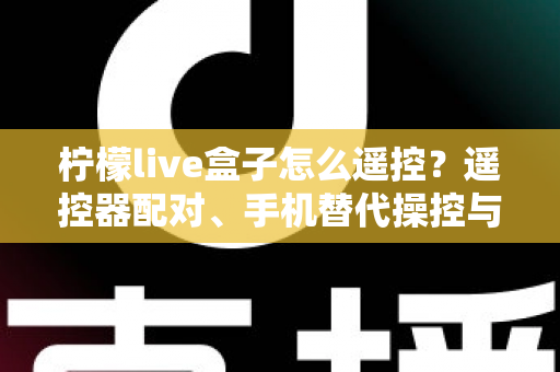 柠檬live盒子怎么遥控？遥控器配对、手机替代操控与故障排查一站式实用指南