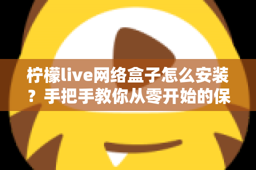 柠檬live网络盒子怎么安装？手把手教你从零开始的保姆级安装教程与避坑指南