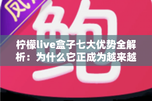 柠檬live盒子七大优势全解析:为什么它正成为越来越多家庭的观看新选择? 柠檬live盒子七大优势全解析:为什么它正成为越来越多家庭的观看新选择?