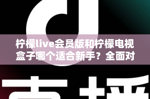 柠檬live会员版和柠檬电视盒子哪个适合新手？全面对比评测帮你选对不踩坑