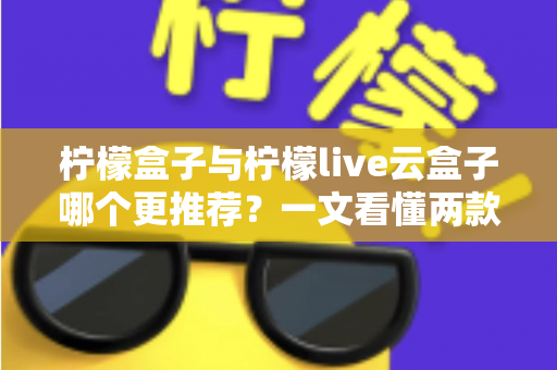 柠檬盒子与柠檬live云盒子哪个更推荐?一文看懂两款电视盒子的区别与选购建议 柠檬盒子与柠檬live云盒子哪个更推荐?一文看懂两款电视盒子的区别与选购建议