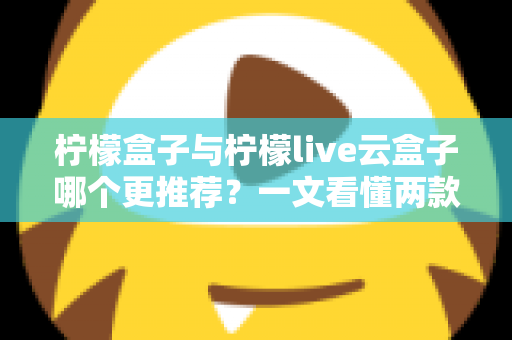 柠檬盒子与柠檬live云盒子哪个更推荐？一文看懂两款电视盒子的区别与选购建议