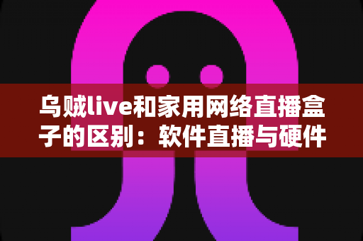 乌贼live和家用网络直播盒子的区别：软件直播与硬件直播方案全方位对比指南