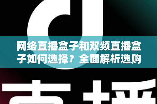 网络直播盒子和双频直播盒子如何选择?全面解析选购技巧与实用建议,帮你轻松避坑不迷路 网络直播盒子和双频直播盒子如何选择?全面解析选购技巧与实用建议,帮你轻松避坑不迷路