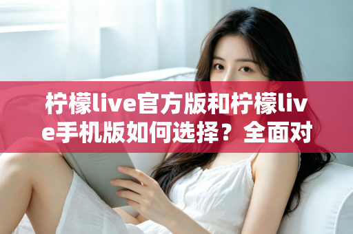 柠檬live官方版和柠檬live手机版如何选择？全面对比分析助你做出最佳决策