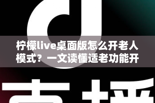 柠檬live桌面版怎么开老人模式?一文读懂适老功能开启方法与使用技巧 柠檬live桌面版怎么开老人模式?一文读懂适老功能开启方法与使用技巧