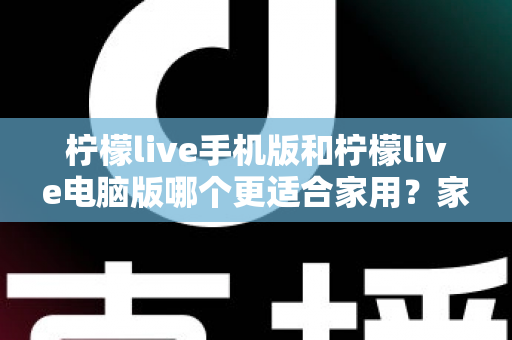 柠檬live手机版和柠檬live电脑版哪个更适合家用？家庭娱乐场景全面对比指南