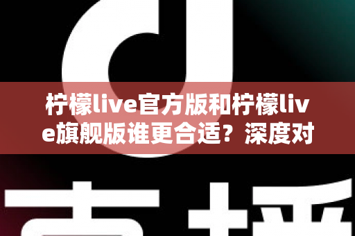 柠檬live官方版和柠檬live旗舰版谁更合适？深度对比分析助你做出明智选择