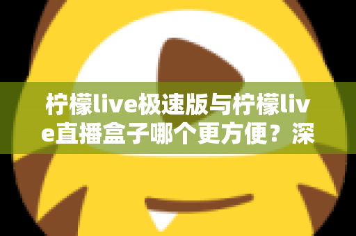 柠檬live极速版与柠檬live直播盒子哪个更方便?深度对比评测助你一眼选出最优方案 柠檬live极速版与柠檬live直播盒子哪个更方便?深度对比评测助你一眼选出最优方案