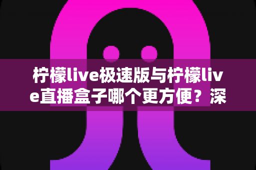 柠檬live极速版与柠檬live直播盒子哪个更方便?深度对比评测助你一眼选出最优方案 柠檬live极速版与柠檬live直播盒子哪个更方便?深度对比评测助你一眼选出最优方案