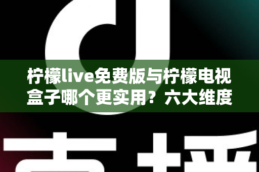 柠檬live免费版与柠檬电视盒子哪个更实用？六大维度深度对比帮你选出最优方案
