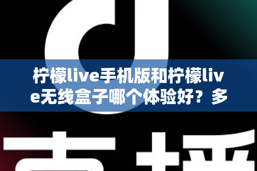 柠檬live手机版和柠檬live无线盒子哪个体验好?多维度深度对比帮你选出最适合的观看方案 柠檬live手机版和柠檬live无线盒子哪个体验好?多维度深度对比帮你选出最适合的观看方案