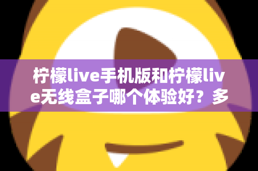柠檬live手机版和柠檬live无线盒子哪个体验好？多维度深度对比帮你选出最适合的观看方案