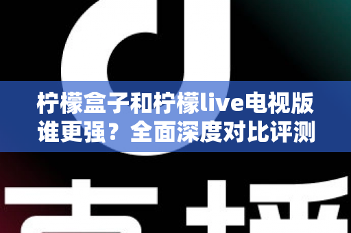柠檬盒子和柠檬live电视版谁更强？全面深度对比评测帮你轻松做选择