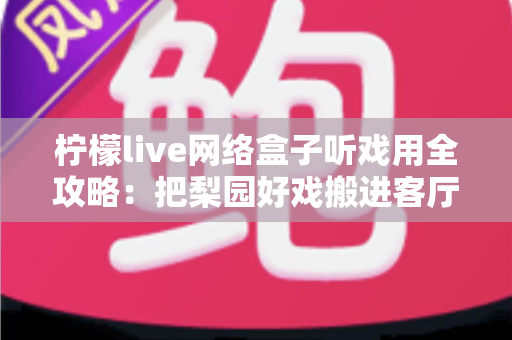 柠檬live网络盒子听戏用全攻略：把梨园好戏搬进客厅的智能听戏方案