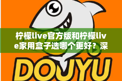 柠檬live官方版和柠檬live家用盒子选哪个更好？深度对比与选购全攻略
