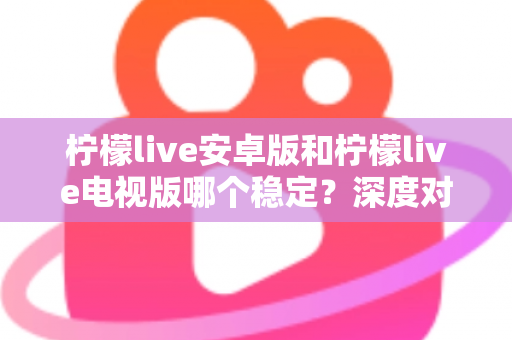 柠檬live安卓版和柠檬live电视版哪个稳定？深度对比分析与选择指南全解析