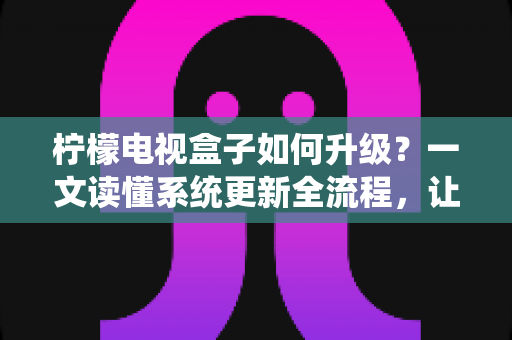 柠檬电视盒子如何升级?一文读懂系统更新全流程,让老盒子重获新生 柠檬电视盒子如何升级?一文读懂系统更新全流程,让老盒子重获新生