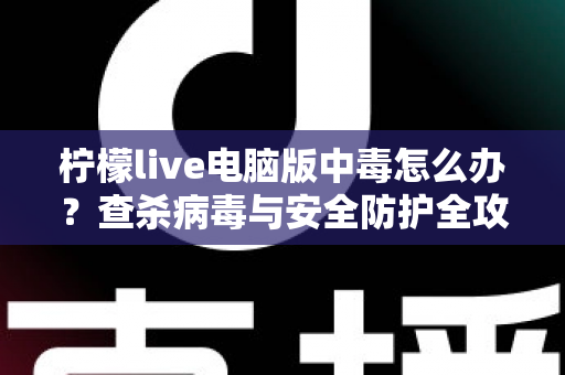 柠檬live电脑版中毒怎么办？查杀病毒与安全防护全攻略一次讲清楚