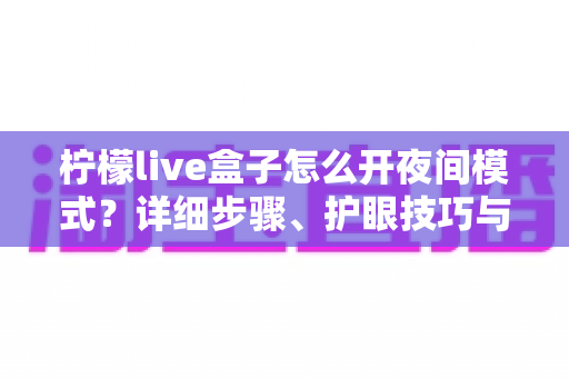 柠檬live盒子怎么开夜间模式？详细步骤、护眼技巧与常见问题全解析